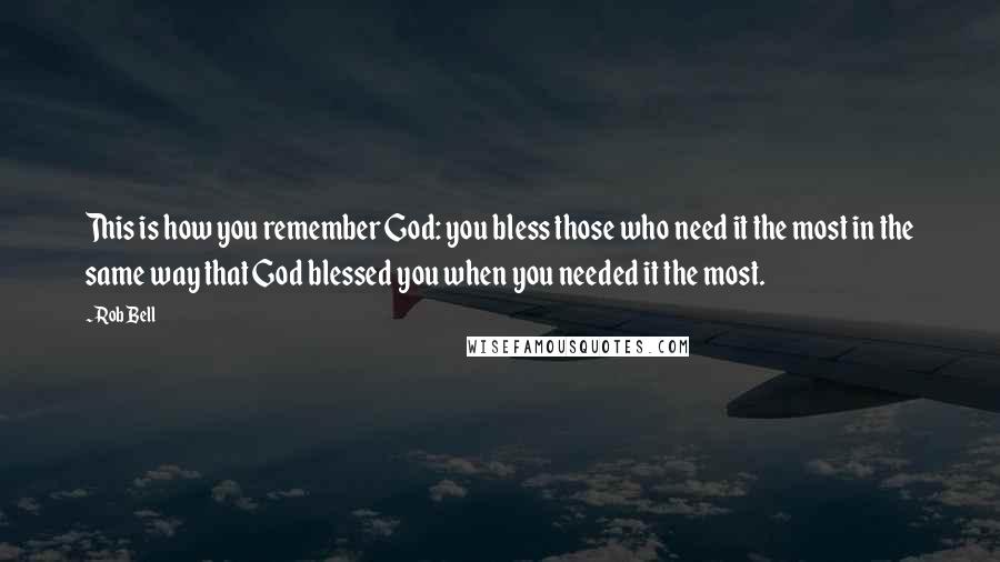 Rob Bell Quotes: This is how you remember God: you bless those who need it the most in the same way that God blessed you when you needed it the most.