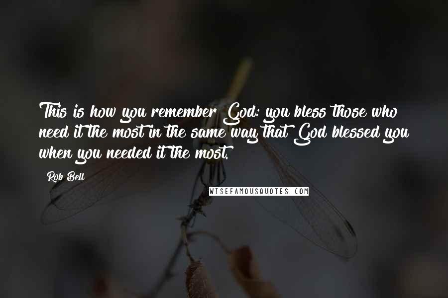 Rob Bell Quotes: This is how you remember God: you bless those who need it the most in the same way that God blessed you when you needed it the most.