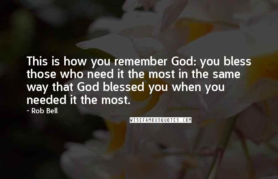 Rob Bell Quotes: This is how you remember God: you bless those who need it the most in the same way that God blessed you when you needed it the most.