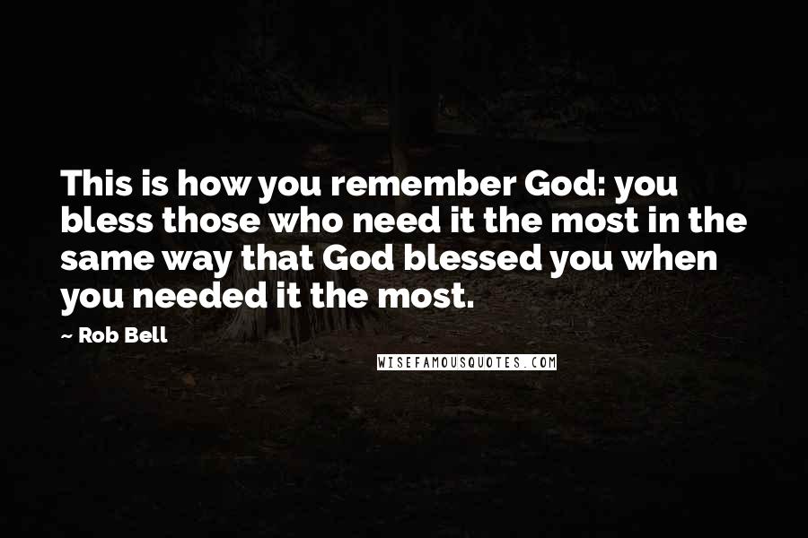 Rob Bell Quotes: This is how you remember God: you bless those who need it the most in the same way that God blessed you when you needed it the most.