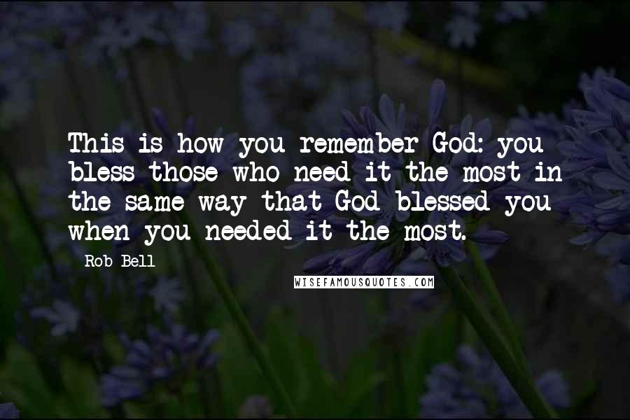 Rob Bell Quotes: This is how you remember God: you bless those who need it the most in the same way that God blessed you when you needed it the most.