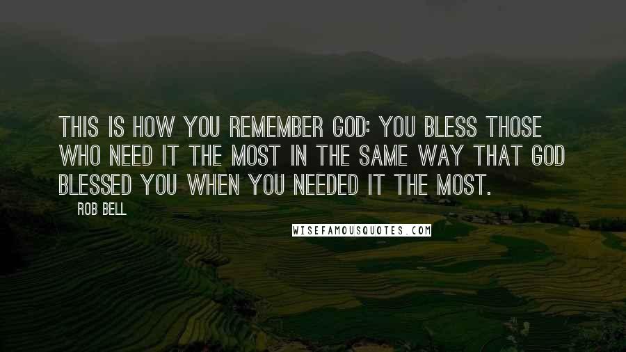 Rob Bell Quotes: This is how you remember God: you bless those who need it the most in the same way that God blessed you when you needed it the most.