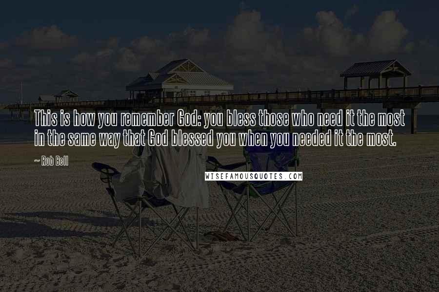 Rob Bell Quotes: This is how you remember God: you bless those who need it the most in the same way that God blessed you when you needed it the most.