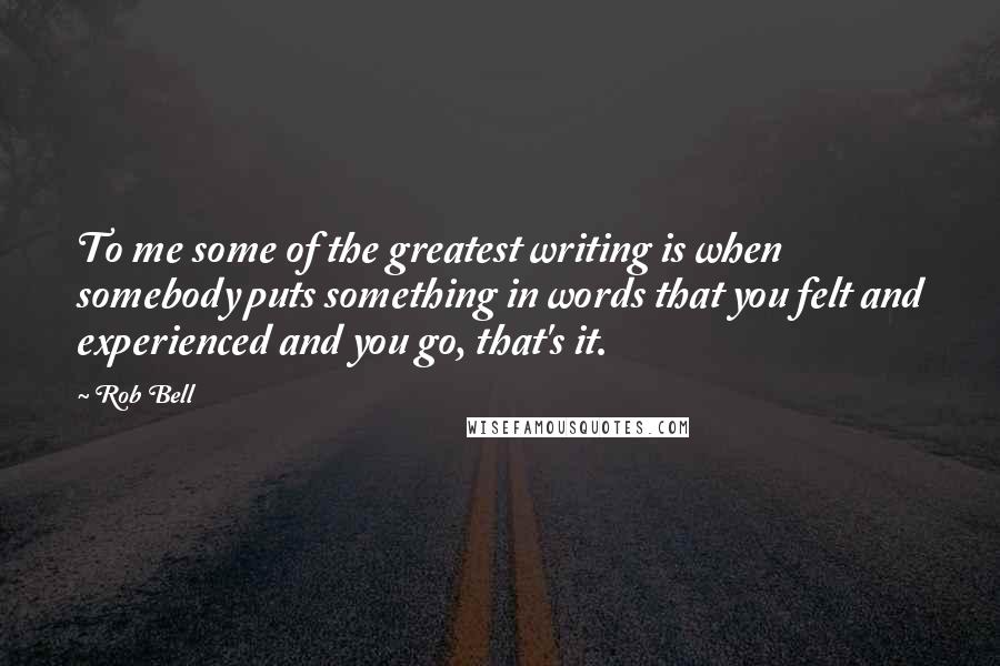 Rob Bell Quotes: To me some of the greatest writing is when somebody puts something in words that you felt and experienced and you go, that's it.