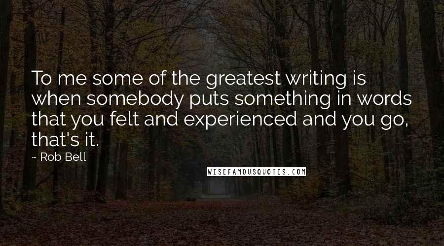 Rob Bell Quotes: To me some of the greatest writing is when somebody puts something in words that you felt and experienced and you go, that's it.