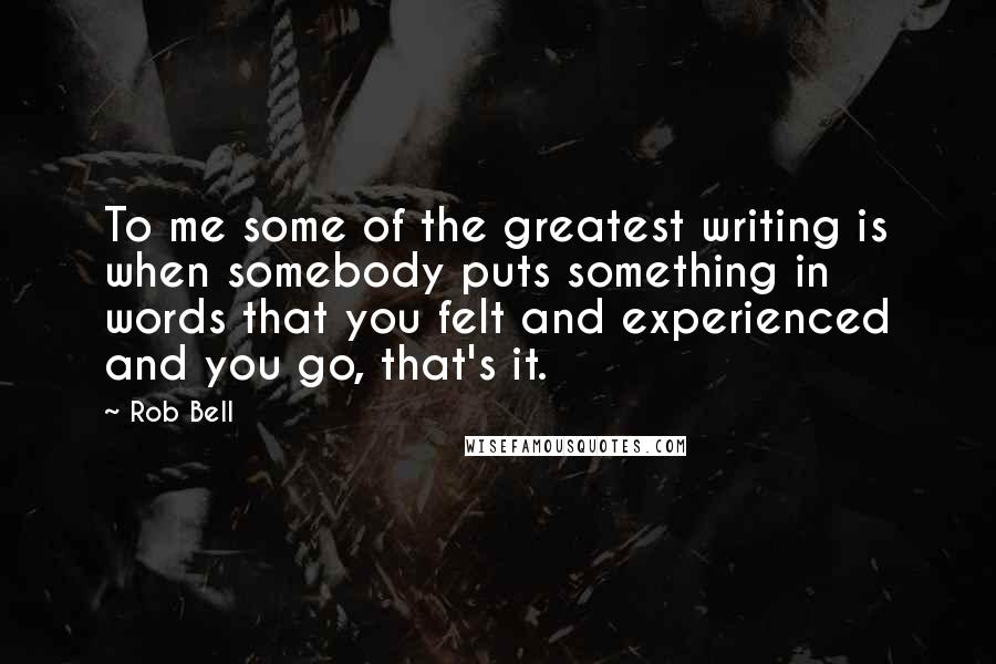 Rob Bell Quotes: To me some of the greatest writing is when somebody puts something in words that you felt and experienced and you go, that's it.