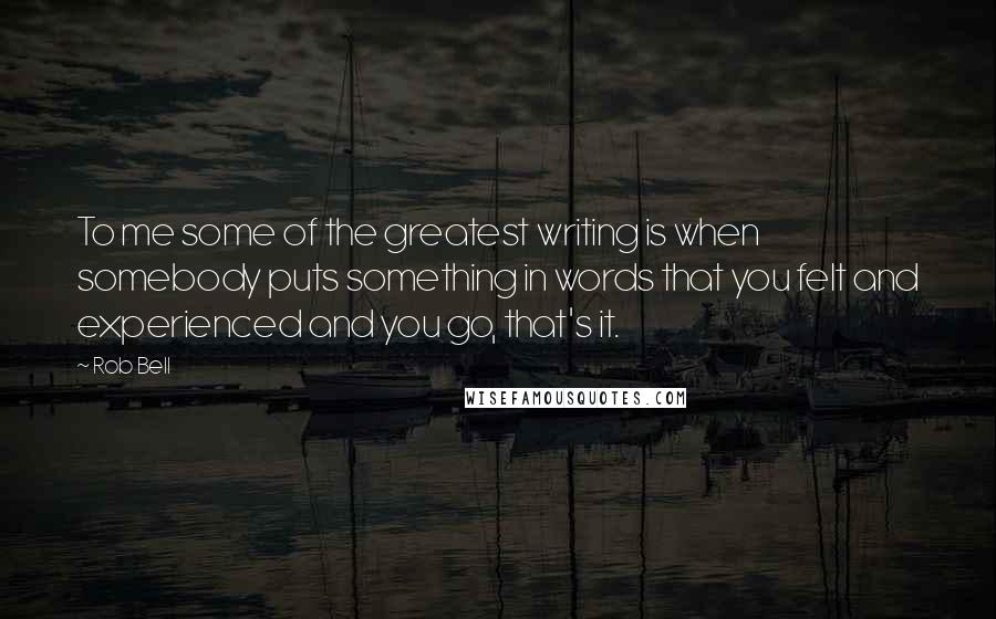 Rob Bell Quotes: To me some of the greatest writing is when somebody puts something in words that you felt and experienced and you go, that's it.