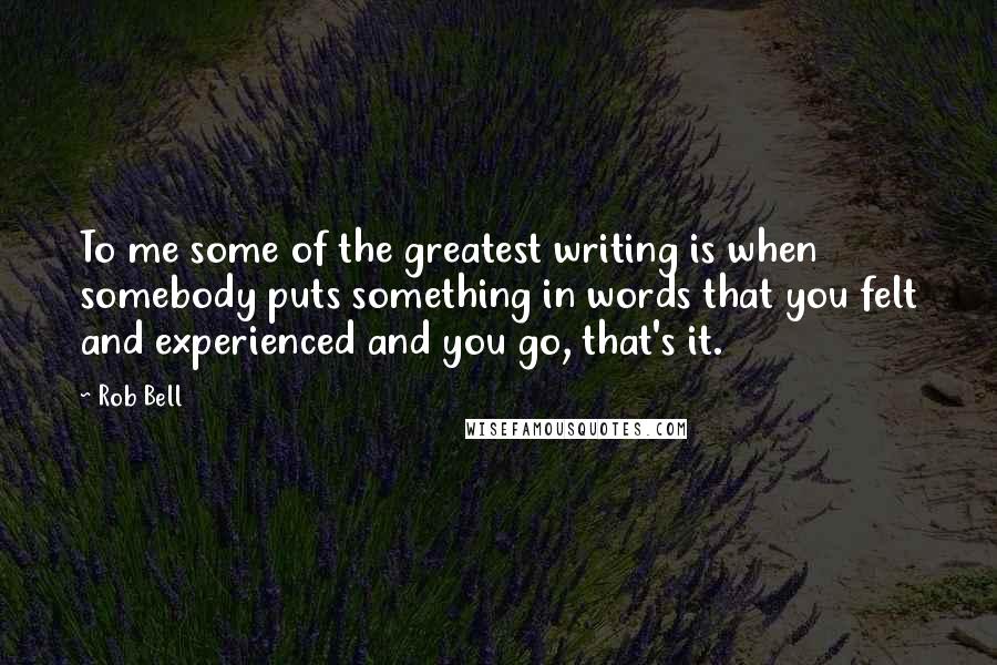 Rob Bell Quotes: To me some of the greatest writing is when somebody puts something in words that you felt and experienced and you go, that's it.