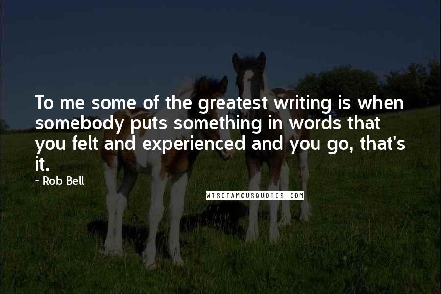 Rob Bell Quotes: To me some of the greatest writing is when somebody puts something in words that you felt and experienced and you go, that's it.