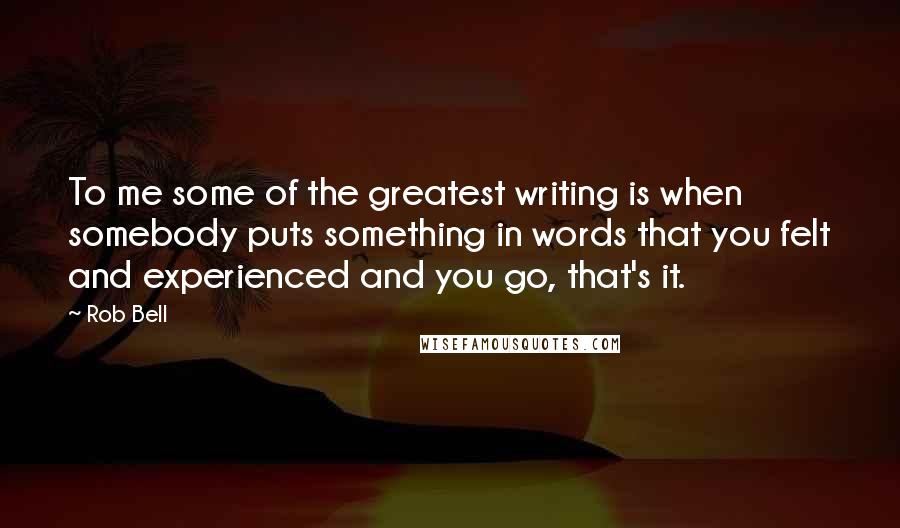 Rob Bell Quotes: To me some of the greatest writing is when somebody puts something in words that you felt and experienced and you go, that's it.