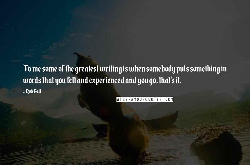 Rob Bell Quotes: To me some of the greatest writing is when somebody puts something in words that you felt and experienced and you go, that's it.