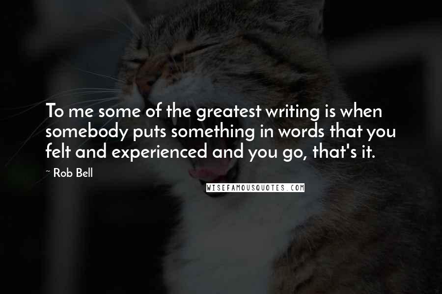 Rob Bell Quotes: To me some of the greatest writing is when somebody puts something in words that you felt and experienced and you go, that's it.