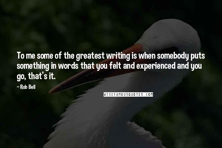 Rob Bell Quotes: To me some of the greatest writing is when somebody puts something in words that you felt and experienced and you go, that's it.