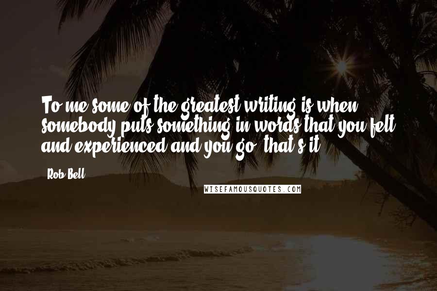 Rob Bell Quotes: To me some of the greatest writing is when somebody puts something in words that you felt and experienced and you go, that's it.