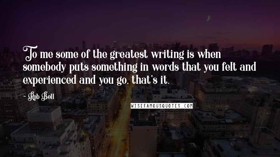 Rob Bell Quotes: To me some of the greatest writing is when somebody puts something in words that you felt and experienced and you go, that's it.