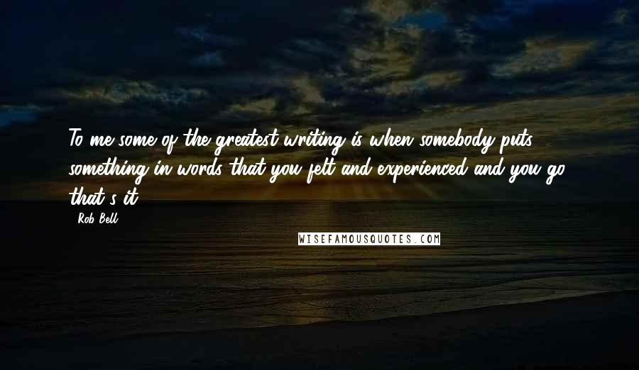 Rob Bell Quotes: To me some of the greatest writing is when somebody puts something in words that you felt and experienced and you go, that's it.