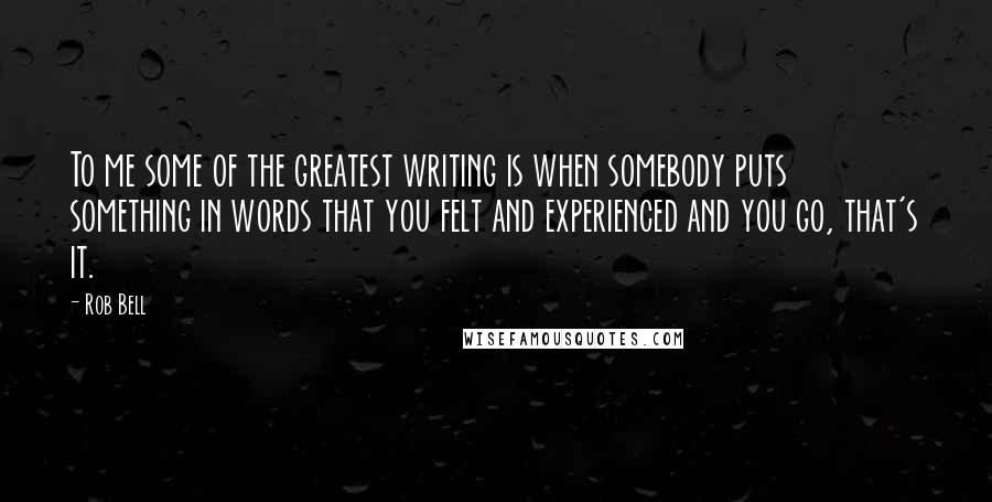 Rob Bell Quotes: To me some of the greatest writing is when somebody puts something in words that you felt and experienced and you go, that's it.