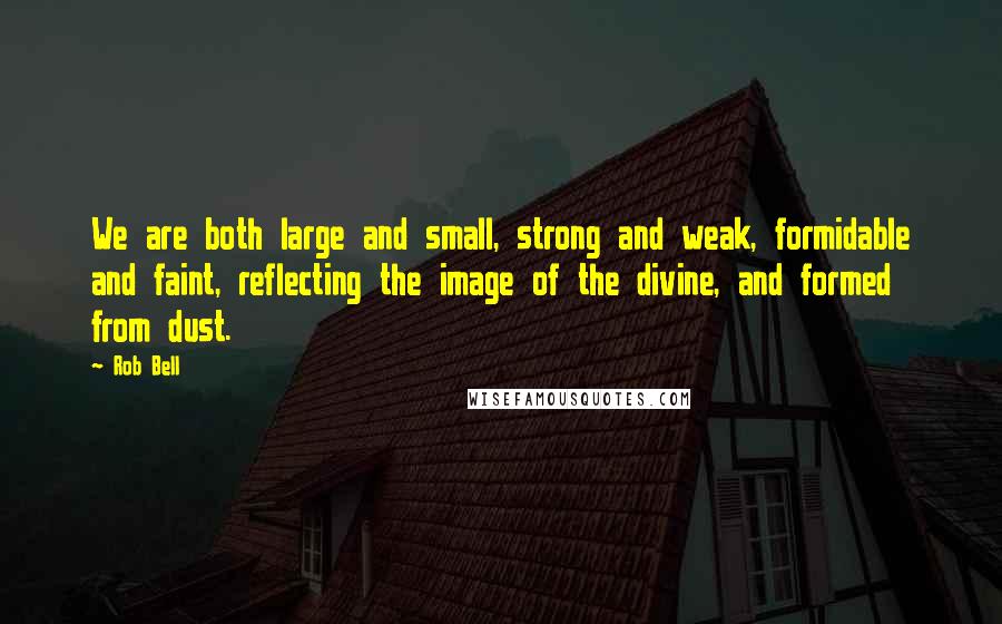 Rob Bell Quotes: We are both large and small, strong and weak, formidable and faint, reflecting the image of the divine, and formed from dust.