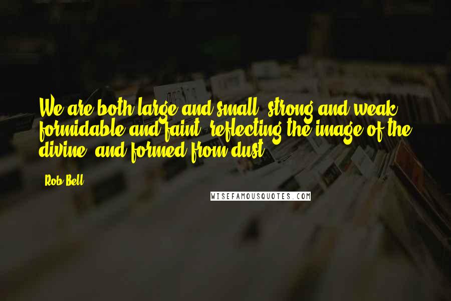 Rob Bell Quotes: We are both large and small, strong and weak, formidable and faint, reflecting the image of the divine, and formed from dust.