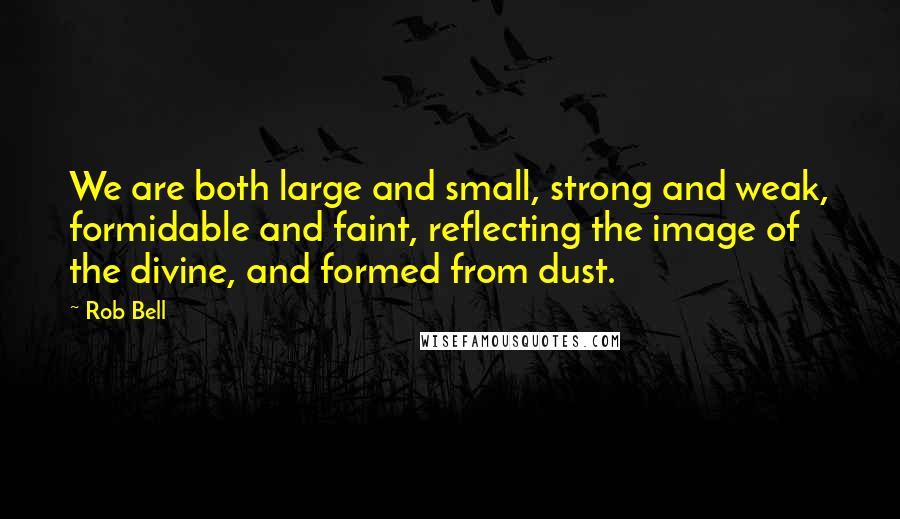 Rob Bell Quotes: We are both large and small, strong and weak, formidable and faint, reflecting the image of the divine, and formed from dust.
