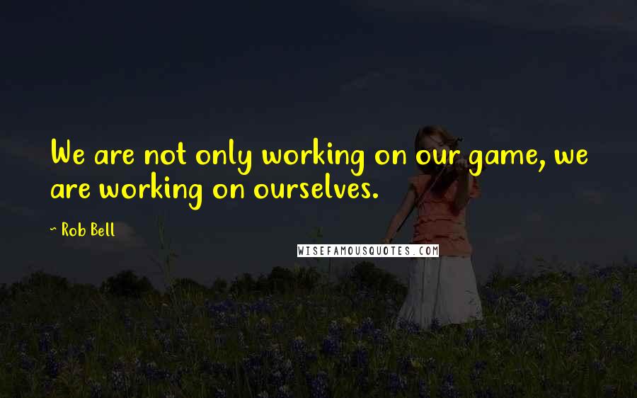 Rob Bell Quotes: We are not only working on our game, we are working on ourselves.