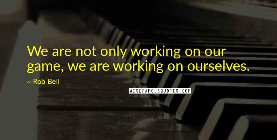 Rob Bell Quotes: We are not only working on our game, we are working on ourselves.