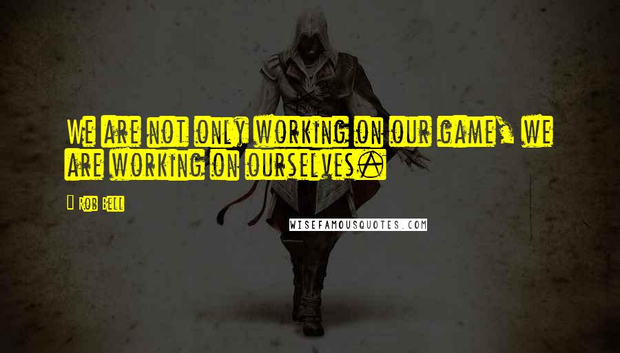 Rob Bell Quotes: We are not only working on our game, we are working on ourselves.