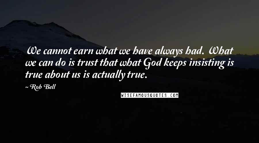 Rob Bell Quotes: We cannot earn what we have always had. What we can do is trust that what God keeps insisting is true about us is actually true.