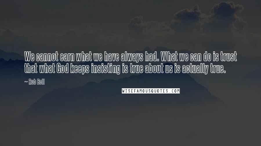 Rob Bell Quotes: We cannot earn what we have always had. What we can do is trust that what God keeps insisting is true about us is actually true.