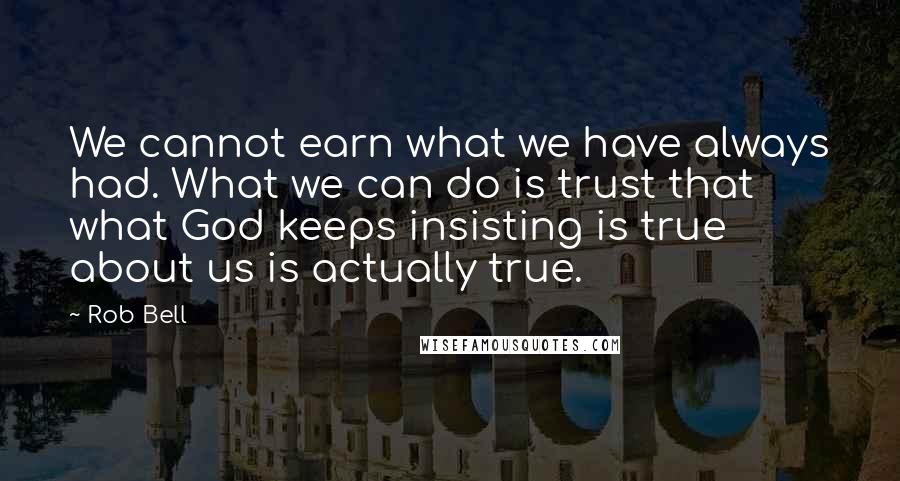 Rob Bell Quotes: We cannot earn what we have always had. What we can do is trust that what God keeps insisting is true about us is actually true.