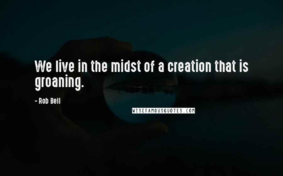 Rob Bell Quotes: We live in the midst of a creation that is groaning.