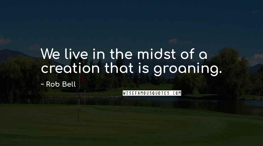 Rob Bell Quotes: We live in the midst of a creation that is groaning.