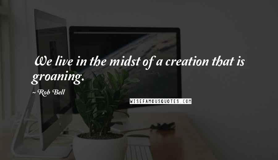 Rob Bell Quotes: We live in the midst of a creation that is groaning.