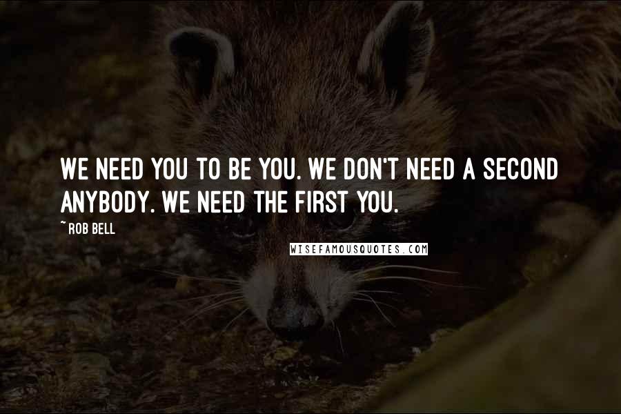 Rob Bell Quotes: We need you to be you. We don't need a second anybody. We need the first you.