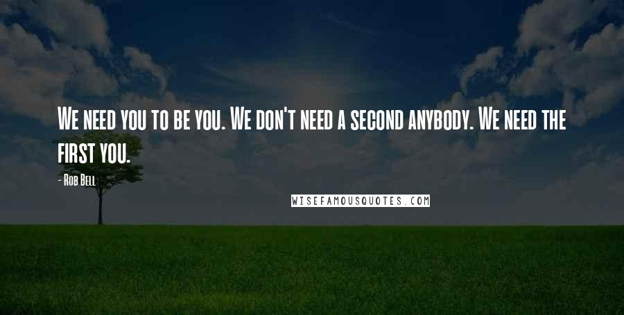 Rob Bell Quotes: We need you to be you. We don't need a second anybody. We need the first you.