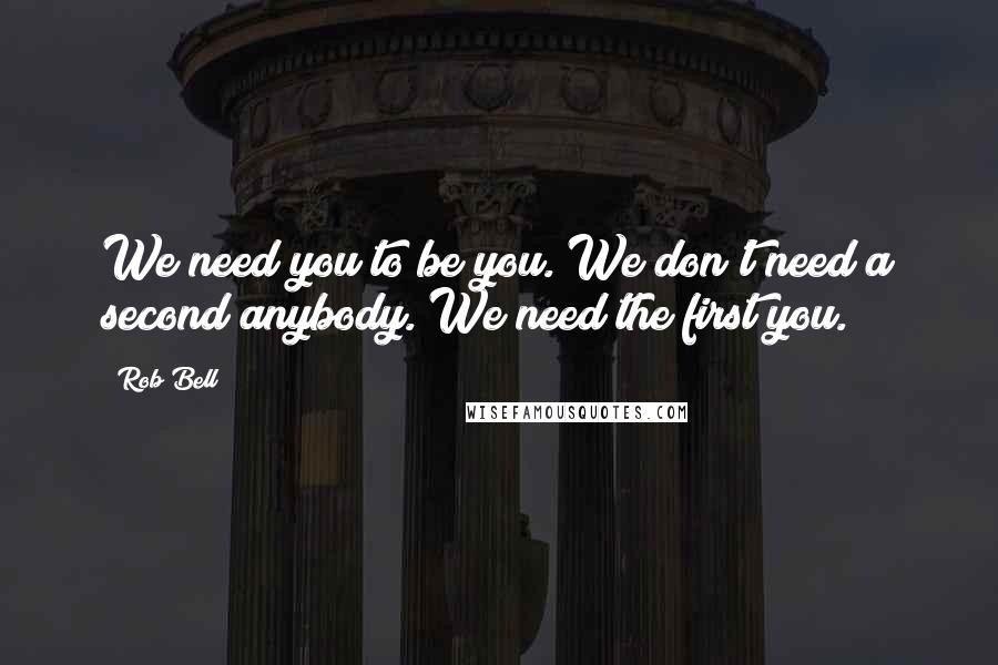 Rob Bell Quotes: We need you to be you. We don't need a second anybody. We need the first you.