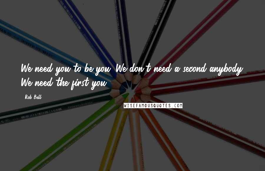 Rob Bell Quotes: We need you to be you. We don't need a second anybody. We need the first you.