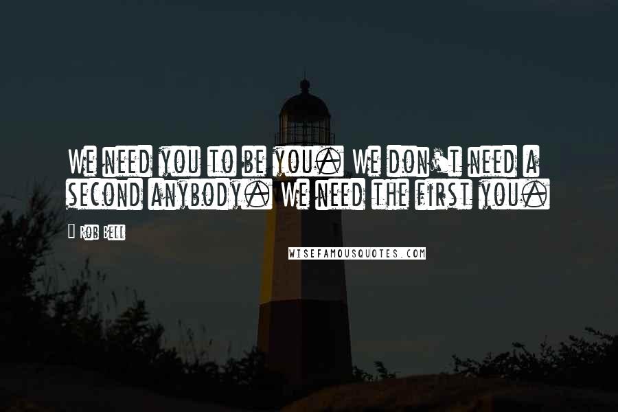 Rob Bell Quotes: We need you to be you. We don't need a second anybody. We need the first you.