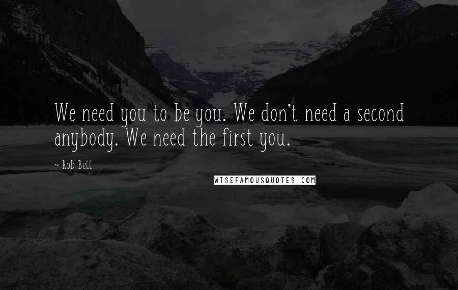 Rob Bell Quotes: We need you to be you. We don't need a second anybody. We need the first you.