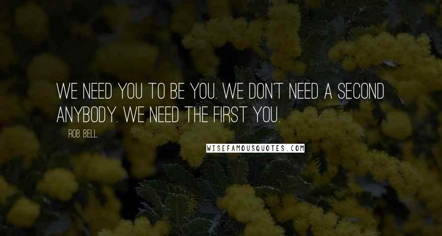 Rob Bell Quotes: We need you to be you. We don't need a second anybody. We need the first you.