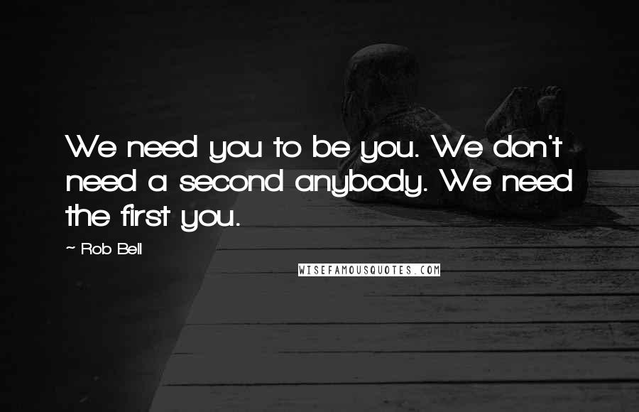 Rob Bell Quotes: We need you to be you. We don't need a second anybody. We need the first you.