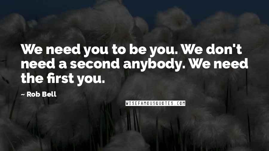 Rob Bell Quotes: We need you to be you. We don't need a second anybody. We need the first you.