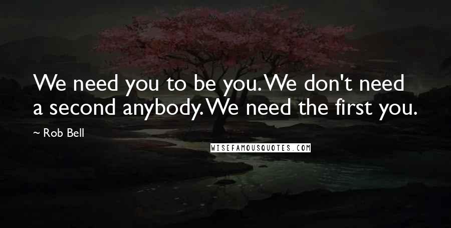 Rob Bell Quotes: We need you to be you. We don't need a second anybody. We need the first you.