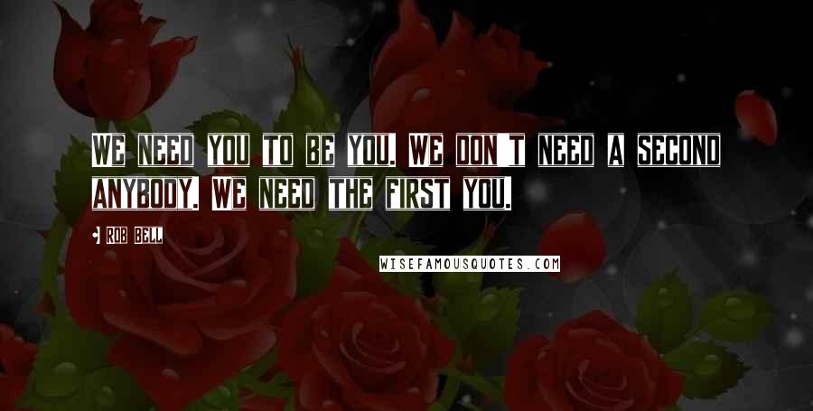 Rob Bell Quotes: We need you to be you. We don't need a second anybody. We need the first you.