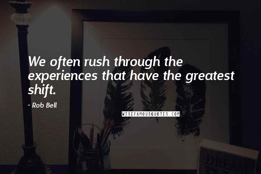 Rob Bell Quotes: We often rush through the experiences that have the greatest shift.