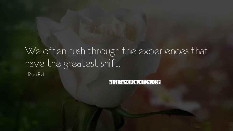Rob Bell Quotes: We often rush through the experiences that have the greatest shift.