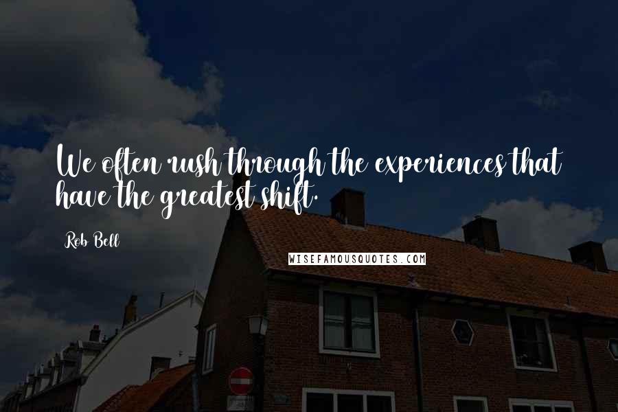 Rob Bell Quotes: We often rush through the experiences that have the greatest shift.
