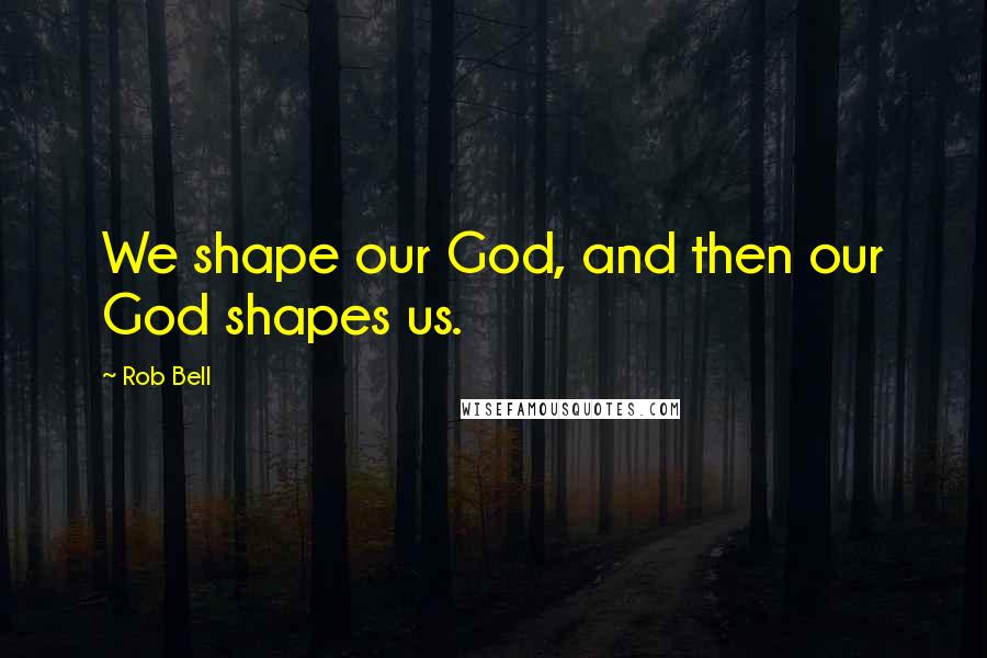 Rob Bell Quotes: We shape our God, and then our God shapes us.