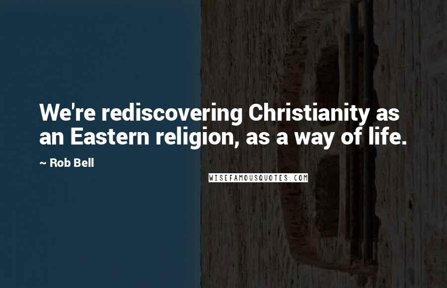 Rob Bell Quotes: We're rediscovering Christianity as an Eastern religion, as a way of life.