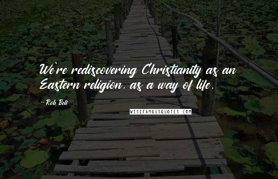 Rob Bell Quotes: We're rediscovering Christianity as an Eastern religion, as a way of life.